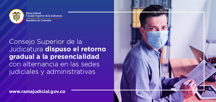 Consejo Superior de la Judicatura dispuso el retorno gradual a la presencialidad con alternancia en las sedes judiciales y administrativas