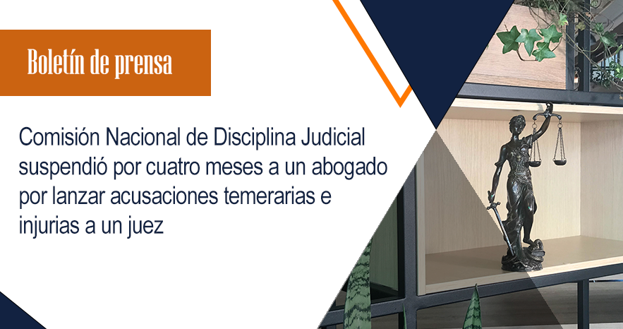 Comisión Nacional de Disciplina Judicial suspendió por cuatro meses a un abogado por lanzar acusaciones temerarias e injurias a un juez