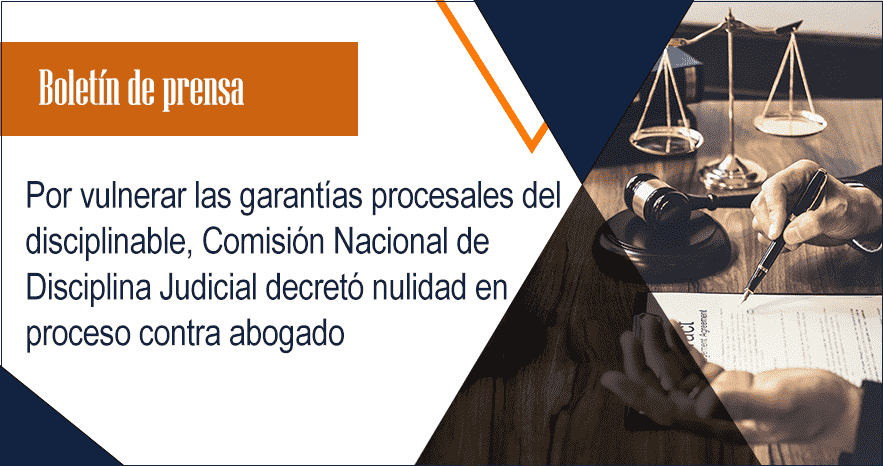 Por vulnerar las garantías procesales del disciplinable, Comisión Nacional de Disciplina Judicial decretó nulidad en proceso contra abogado