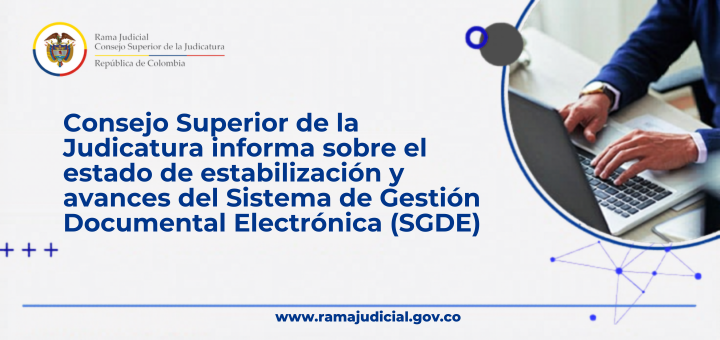 Consejo Superior de la Judicatura informa sobre el estado de estabilización y avances del Sistema de Gestión Documental Electrónica (SGDE)